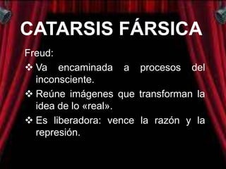 CATARSIS FÁRSICA
Freud:
 Va encaminada a procesos del
  inconsciente.
 Reúne imágenes que transforman la
  idea de lo «real».
 Es liberadora: vence la razón y la
  represión.
 