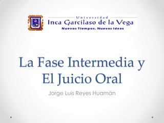 La Fase Intermedia y
El Juicio Oral
Jorge Luis Reyes Huamán
 