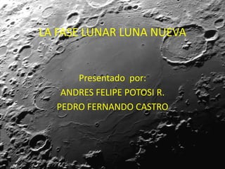 LA FASE LUNAR LUNA NUEVA
Presentado por:
ANDRES FELIPE POTOSI R.
PEDRO FERNANDO CASTRO
 