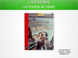 LLAA FFÀÀTTIIMMAA 
((La història de Iqbal) 
Fet per Xavier 
Jimenez i Jorge 
Mellado 1A 
 