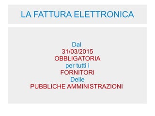 LA FATTURA ELETTRONICA
Dal
31/03/2015
OBBLIGATORIA
per tutti i
FORNITORI
Delle
PUBBLICHE AMMINISTRAZIONI
 