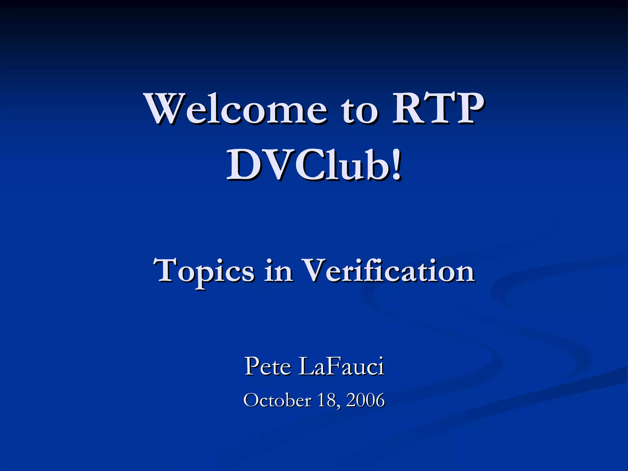 Welcome to RTPWelcome to RTP DVClubDVClub!! Topics in VerificationTopics in Verification Pete LaFauciPete LaFauci October 18, 2006October 18, 2006 