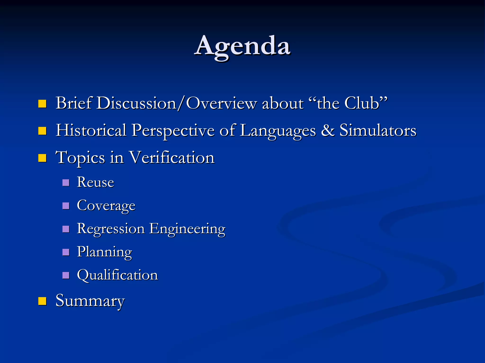 AgendaAgenda Brief Discussion/Overview aboutBrief Discussion/Overview about ““the Clubthe Club”” Historical Perspective of Languages & SimulatorsHistorical Perspective of Languages & Simulators Topics in VerificationTopics in Verification ReuseReuse CoverageCoverage Regression EngineeringRegression Engineering PlanningPlanning QualificationQualification SummarySummary 