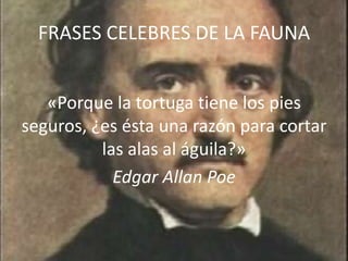 FRASES CELEBRES DE LA FAUNA
«Porque la tortuga tiene los pies
seguros, ¿es ésta una razón para cortar
las alas al águila?»
Edgar Allan Poe
 