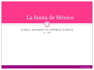 La fauna de México
KARLA DENISSE GUTIÉRREZ GARCÍA
1° “F”

22/11/2013

 