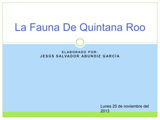 La Fauna De Quintana Roo
ELABORADO POR:

J E S Ú S S A LVA D O R A B U N D I Z G A R C Í A

Lunes 25 de noviembre del
2013

 