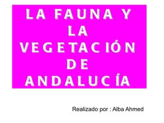 LA FAUNA Y LA VEGETACIÓN DE ANDALUCÍA Realizado por : Alba Ahmed 