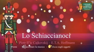 Lo Schiaccianoci
Piotr Il’ic Cajkovskij – E.T.A. Hoffmann
Premi per ascoltare la musica - clicca sugli oggetti
 
