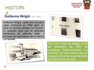 HISTORI
A
Guillermo Wright (1877-1967)
Guillermo Wright , quien con una gran
visión comercial en 1952 abrió en
Quito la pr...