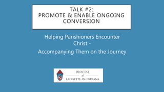 TALK #2:
PROMOTE & ENABLE ONGOING
CONVERSION
Helping Parishioners Encounter
Christ -
Accompanying Them on the Journey
 