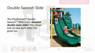 Double Swoosh Slide
The PlayBooster® Double
Swoosh™ Slide is our steepest
double racer slide! This allows
kids to race each other for
great fun.
 