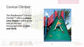 Conical Climber
The PlayBooster® Conical
Climber™ offers a unique
cone shapeto safely guide
kids to the top!
Encourages kids to plan
and climb.
 