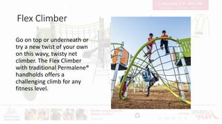 Flex Climber
Go on top or underneath or
try a new twist of your own
on this wavy, twisty net
climber. The Flex Climber
with traditional Permalene®
handholds offers a
challenging climb for any
fitness level.
 