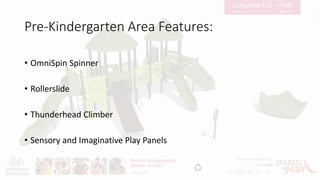 Pre-Kindergarten Area Features:
• OmniSpin Spinner
• Rollerslide
• Thunderhead Climber
• Sensory and Imaginative Play Panels
 