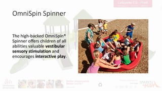 OmniSpin Spinner
The high-backed OmniSpin®
Spinner offers children of all
abilities valuable vestibular
sensory stimulation and
encourages interactive play.
 