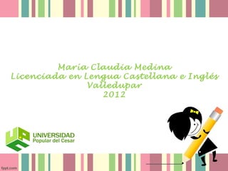 María Claudia Medina
Licenciada en Lengua Castellana e Inglés
               Valledupar
                  2012
 