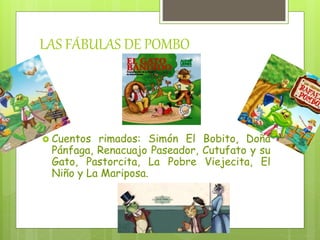 LAS FÁBULAS DE POMBO
Cuentos rimados: Simón El Bobito, Doña
Pánfaga, Renacuajo Paseador, Cutufato y su
Gato, Pastorcita, La Pobre Viejecita, El
Niño y La Mariposa.
