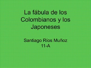 La fábula de los
Colombianos y los
   Japoneses

 Santiago Ríos Muñoz
         11-A
 