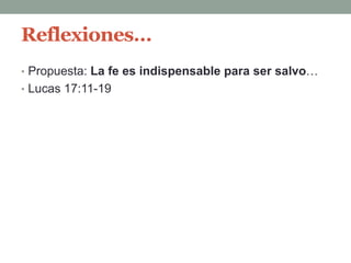 Reflexiones…
• Propuesta: La fe es indispensable para ser salvo…
• Lucas 17:11-19
 