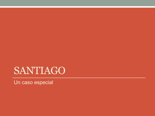 SANTIAGO
Un caso especial
 