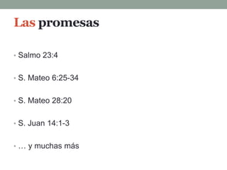 Las promesas
• Salmo 23:4
• S. Mateo 6:25-34
• S. Mateo 28:20
• S. Juan 14:1-3
• … y muchas más
 