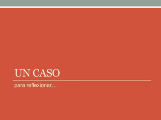 UN CASO
para reflexionar…
 