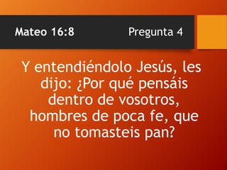 Mateo 16:8 Pregunta 4
Y entendiéndolo Jesús, les
dijo: ¿Por qué pensáis
dentro de vosotros,
hombres de poca fe, que
no tomasteis pan?
 