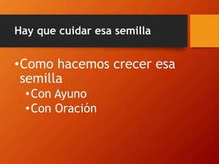 Hay que cuidar esa semilla
•Como hacemos crecer esa
semilla
•Con Ayuno
•Con Oración
 