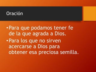 Oración
•Para que podamos tener fe
de la que agrada a Dios.
•Para los que no sirven
acercarse a Dios para
obtener esa preciosa semilla.
 