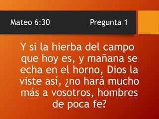 Mateo 6:30 Pregunta 1
Y si la hierba del campo
que hoy es, y mañana se
echa en el horno, Dios la
viste así, ¿no hará mucho
más a vosotros, hombres
de poca fe?
 