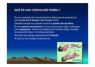 QUÈ ÉS UNA CONVULSIÓ FEBRIL?

És una resposta del cervell davant la febre que es produeix en
nens entre els 6 mesos i els ...