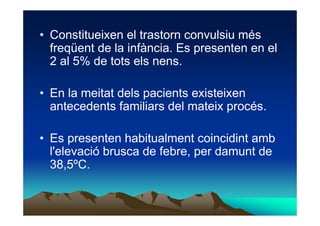 • Constitueixen el trastorn convulsiu més
  freqüent de la infància. Es presenten en el
  2 al 5% de tots els nens.

• En ...