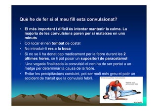 Què he de fer si el meu fill esta convulsionat?

• El més important i difícil és intentar mantenir la calma. La
  majoria ...