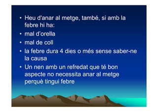 • Heu d'anar al metge, també, si amb la
  febre hi ha:
• mal d’orella
• mal de coll
• la febre dura 4 dies o més sense sab...
