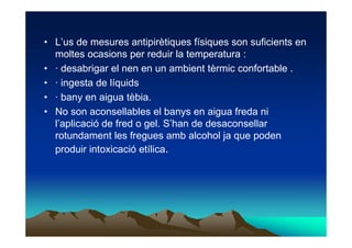 • L’us de mesures antipirètiques físiques son suficients en
  moltes ocasions per reduir la temperatura :
• · desabrigar e...
