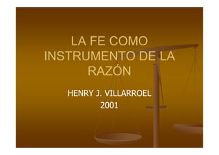 LA FE COMOLA FE COMO
INSTRUMENTO DE LAINSTRUMENTO DE LA
RAZÓNRAZÓNRAZÓNRAZÓN
HENRY J. VILLARROELHENRY J. VILLARROEL
20012001
 