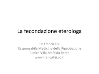 La fecondazione eterologa
Dr Franco Lisi
Responsabile Medicina della Riproduzione
Clinica Villa Mafalda Roma
www.francolisi.com
 
