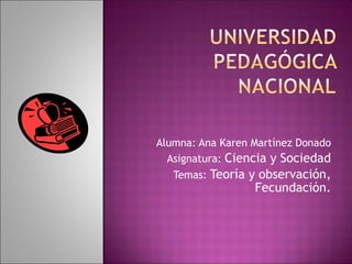 Alumna: Ana Karen Martínez Donado Asignatura:  Ciencia y Sociedad Temas:  Teoría y observación, Fecundación. 
