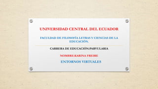 UNIVERSIDAD CENTRAL DEL ECUADOR
FACULDAD DE FILOSOFÍA LETRAS Y CIENCIAS DE LA
EDUCACIÓN.
CARRERA DE EDUCACIÓN:PARVULARIA
NOMBRE:KARINA FREIRE
ENTORNOS VIRTUALES
 