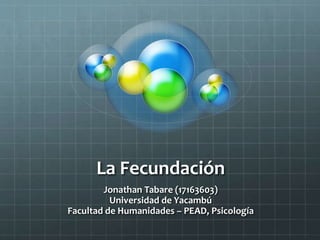 La Fecundación
Jonathan Tabare (17163603)
Universidad de Yacambú
Facultad de Humanidades – PEAD, Psicología
 