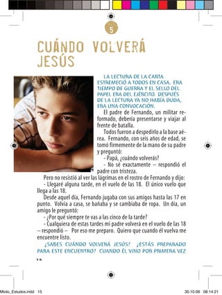 5

                  Cuando Volvera
                  Jesus
                                                  LA LECTURA DE LA CARTA
                                               ESTREMECIÓ A TODOS EN CASA. ERA
                                               TIEMPO DE GUERRA Y EL SELLO DEL
                                               PAPEL ERA DEL EJÉRCITO. DESPUÉS
                                               DE LA LECTURA YA NO HABÍA DUDA,
                                               ERA UNA CONVOCACIÓN.
                                                    El padre de Fernando, un militar re-
                                                formado, debería presentarse y viajar al
                                                frente de batalla.
                                                    Todos fueron a despedirlo a la base aé-
                                                rea. Fernando, con seis años de edad, se
                                                tomó firmemente de la mano de su padre
                                                y preguntó:
                                                    - Papá, ¿cuándo volverás?
                                                    - No sé exactamente – respondió el
                                                padre con tristeza.
                     Pero no resistió al ver las lágrimas en el rostro de Fernando y dijo:
                     - Llegaré alguna tarde, en el vuelo de las 18. El único vuelo que
                  llega a las 18.
                     Desde aquel día, Fernando jugaba con sus amigos hasta las 17 en
                  punto. Volvía a casa, se bañaba y se cambiaba de ropa. Un día, un
                  amigo le preguntó:
                     - ¿Por qué siempre te vas a las cinco de la tarde?
                     - Cualquiera de estas tardes mi padre volverá en el vuelo de las 18
                  – respondió – Por eso me preparo. Quiero que cuando él vuelva me
                  encuentre listo.
                    ¿SABES CUÁNDO VOLVERÁ JESÚS? ¿ESTÁS PREPARADO
                  PARA ESTE ENCUENTRO? CUANDO ÉL VINO POR PRIMERA VEZ
                  15




Miolo_Estudos.indd 15                                                                     30.10.06 08:14:21
 