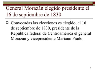 General Morazán elegido presidente el 16 de septiembre de 1830  Convocadas las elecciones es elegido, el 16 de septiembre de 1830, presidente de la República federal de Centroamérica el general Morazán y vicepresidente Mariano Prado. 