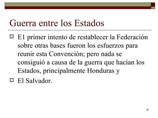 Guerra entre los Estados  E1 primer intento de restablecer la Federación sobre otras bases fueron los esfuerzos para reunir esta Convención; pero nada se consiguió a causa de la guerra que hacían los Estados, principalmente Honduras y El Salvador. 