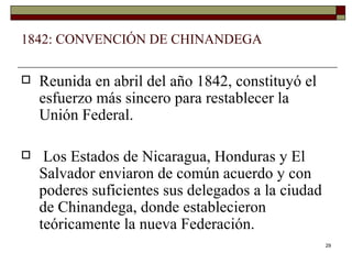 1842: CONVENCIÓN DE CHINANDEGA Reunida en abril del año 1842, constituyó el esfuerzo más sincero para restablecer la Unión Federal. Los Estados de Nicaragua, Honduras y El Salvador enviaron de común acuerdo y con poderes suficientes sus delegados a la ciudad de Chinandega, donde establecieron teóricamente la nueva Federación. 