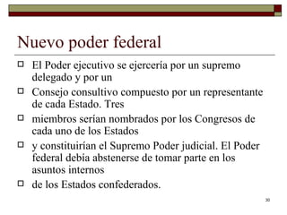 Nuevo poder federal  El Poder ejecutivo se ejercería por un supremo delegado y por un Consejo consultivo compuesto por un representante de cada Estado. Tres miembros serían nombrados por los Congresos de cada uno de los Estados y constituirían el Supremo Poder judicial. El Poder federal debía abstenerse de tomar parte en los asuntos internos de los Estados confederados. 