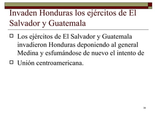 Invaden Honduras los ejércitos de El Salvador y Guatemala  Los ejércitos de El Salvador y Guatemala invadieron Honduras deponiendo al general Medina y esfumándose de nuevo el intento de Unión centroamericana. 