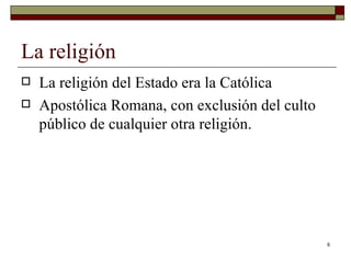 La religión  La religión del Estado era la Católica Apostólica Romana, con exclusión del culto público de cualquier otra religión. 