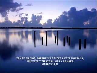 TEN FE EN DIOS, PORQUE SI LE DICES A ESTA MONTAÑA,
        MUEVETE Y TIRATE AL MAR Y LO HARÁ.
                   MARCOS 11,22.
 