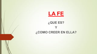 LA FE
¿QUE ES?
Y
¿COMO CREER EN ELLA?
 