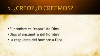 1. ¿CREO? ¿O CREEMOS?
•El hombre es “capaz” de Dios.
•Dios al encuentro del hombre.
•La respuesta del hombre a Dios.
 